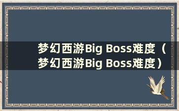 梦幻西游Big Boss难度（梦幻西游Big Boss难度）